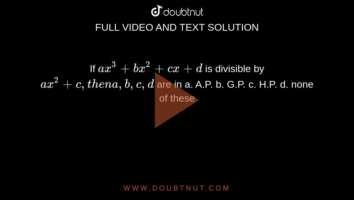 If `a x^3+b x^2+c x+d`
is divisible by `a x^2+c ,t h e na ,b ,c ,d`
are in
a. A.P. b. G.P. c. H.P. d. none
  of these