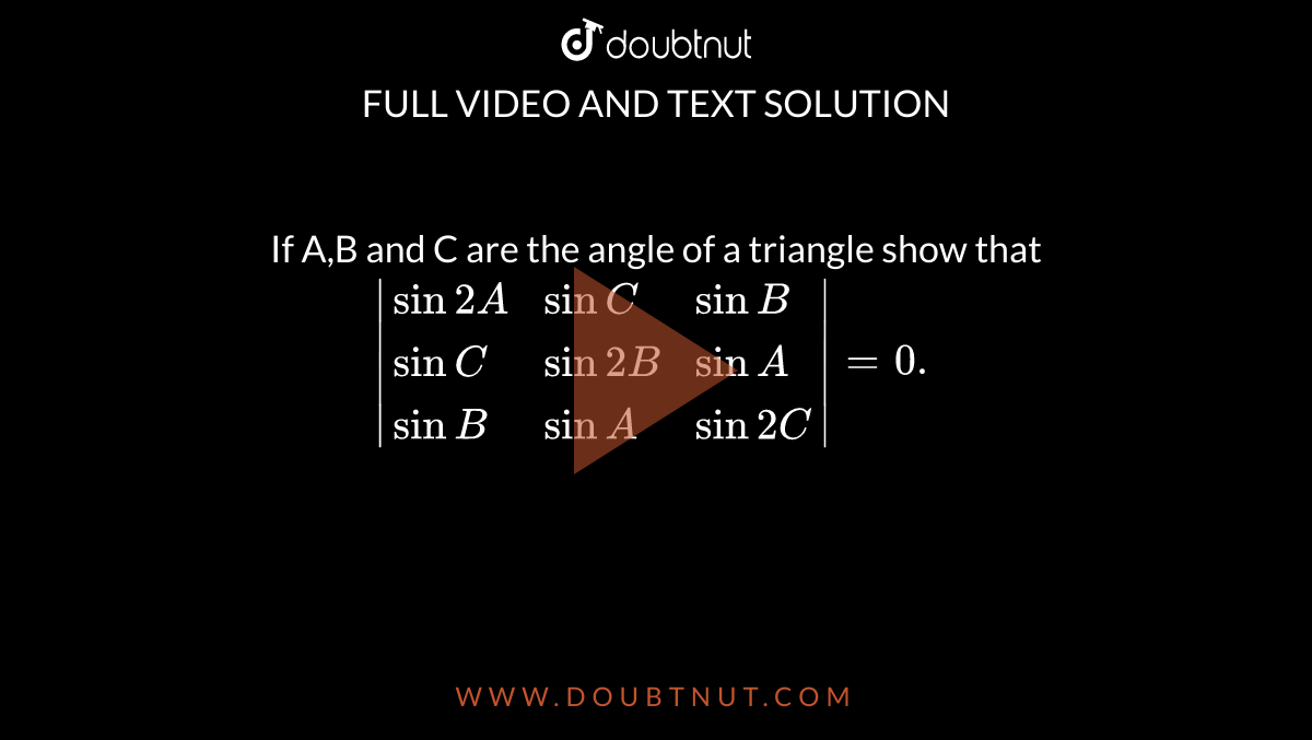 If A,B and C are the angle of a triangle show that  `|{:(sin2A,sinC,sinB),(sinC,sin2B,sinA),(sinB,sinA,sin2C):}|=0.` 