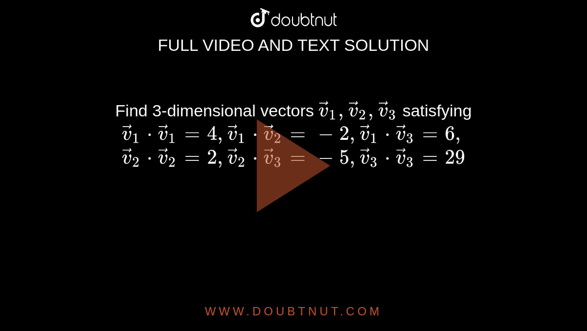  Find 3-dimensional vectors `vec v_1,vec v_2,vec v_3` satisfying  `vec v_1* vec v_1=4,vec v_1* vec v_2=-2,vec v_1* vec v_3=6,`<br>  `vec v_2* vec v_2=2 , vec v_2 *vec v_3=-5,vec v_3* vec v_3=29` 