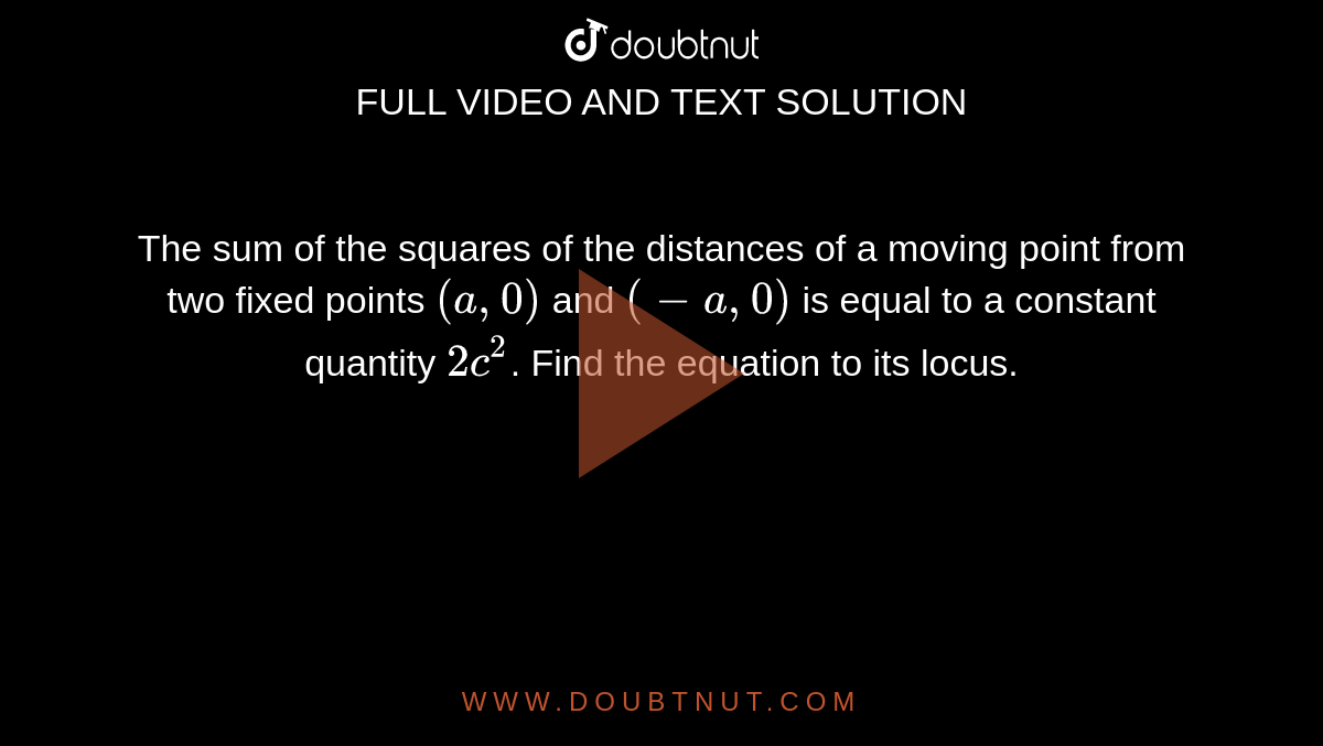 The sum of the squares of the distances of a
  moving point from two fixed points `(a,0)` and `(-a ,0)`
is equal to
  a constant quantity `2c^2`.
Find the
  equation to its locus.