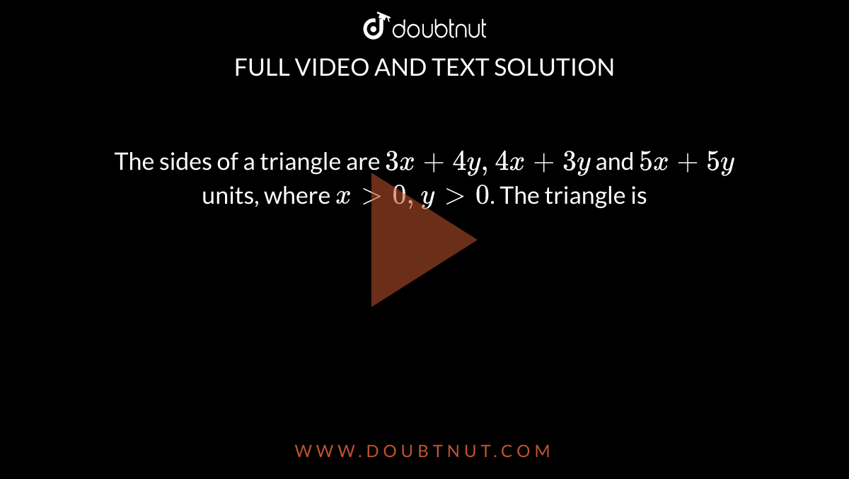 The sides of a triangle are `3x + 4y, 4x + 3y` and `5x+5y` units, where `x gt 0, y gt 0`. The triangle is 
