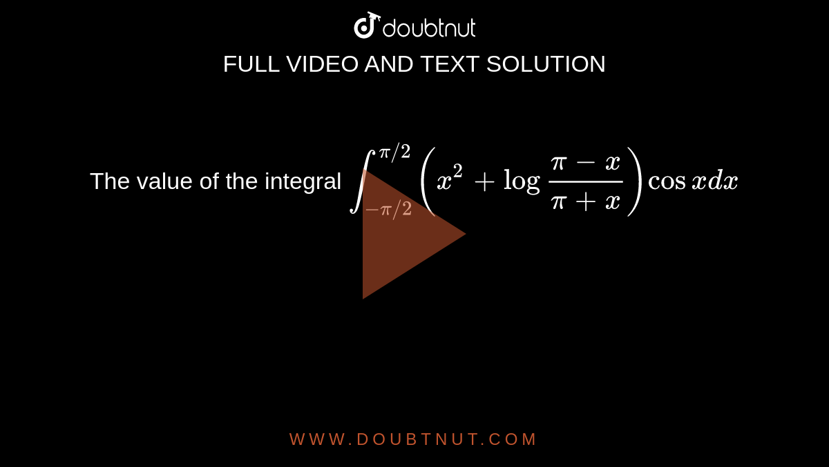 The value of the integral `int_(-pi//2)^(pi//2) (x^(2) + log" (pi-x)/(pi+x)) cos x dx `