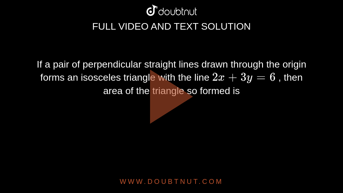 If a pair of perpendicular straight lines drawn through the origin
  forms an isosceles triangle with the line `2x+3y=6`
, then area of the triangle so formed is