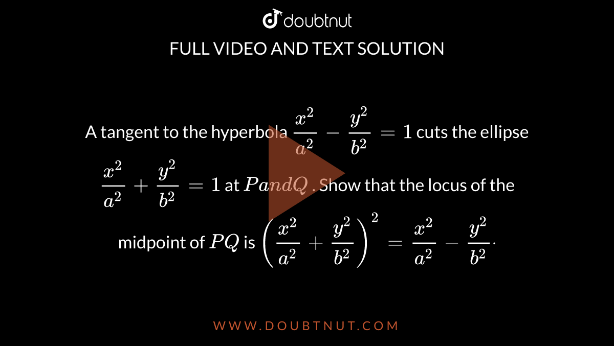 A Tangent To The Hyperbola X 2 A 2 Y 2 B 2 1 Cuts The Ellipse X 2 A 2 Y 2 B 2 1 At Pa N Dq Show That The Locus Of The Midpoint Of P Q Is X 2 A 2 Y 2 B 2 2 X 2 A 2 Y 2 B 2 Dot