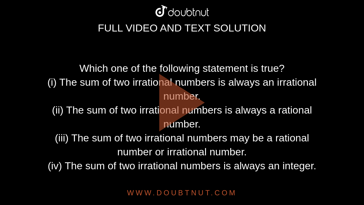Which one of the following statement is true?<br>
(i) The sum of two irrational numbers is always an irrational number.<br>
(ii) The sum of two irrational numbers is always a rational number.<br>
(iii) The sum of two irrational numbers may be a rational number or
  irrational number.<br>
(iv) The sum of two irrational numbers is always an integer.