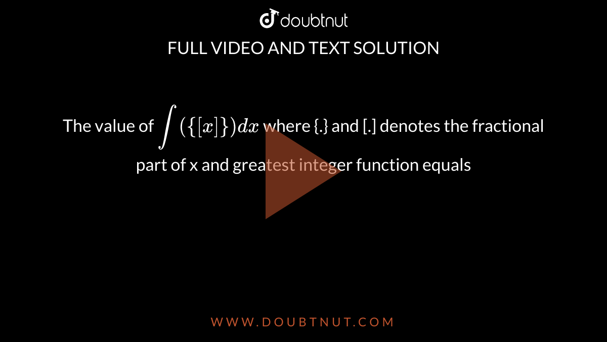  The value of `int({[x]})dx` where {.} and [.] denotes the fractional part of x and greatest integer function equals
