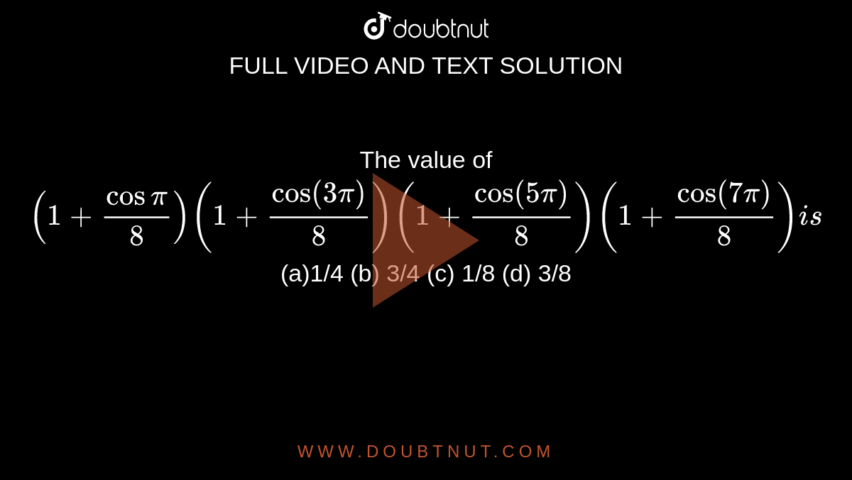 The value of `(1+cospi/8)(1+cos(3pi)/8)(1+cos(5pi)/8)(1+cos(7pi)/8)i s`
(a)1/4 (b) 3/4
  (c) 1/8 (d)
  3/8