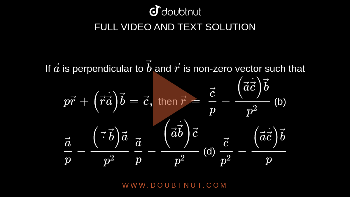 If ` vec a`
is perpendicular to ` vec b`
and ` vec r`
is non-zero vector such that `p vec r+( vec rdot vec a) vec b= vec c ,`
then ` vec r=`

` vec c/p-(( vec adot vec c) vec b)/(p^2)`
 (b) ` vec a/p-(( vec cdot vec b) vec a)/(p^2)`

` vec a/p-(( vec adot vec b) vec c)/(p^2)`
 (d) ` vec c/(p^2)-(( vec adot vec c) vec b)/p`