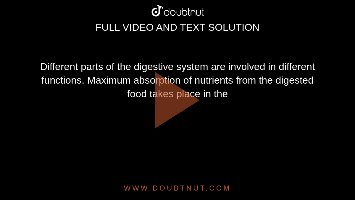 Different parts of the digestive system are involved in different functions. Maximum absorption of nutrients from the digested food takes place in the 