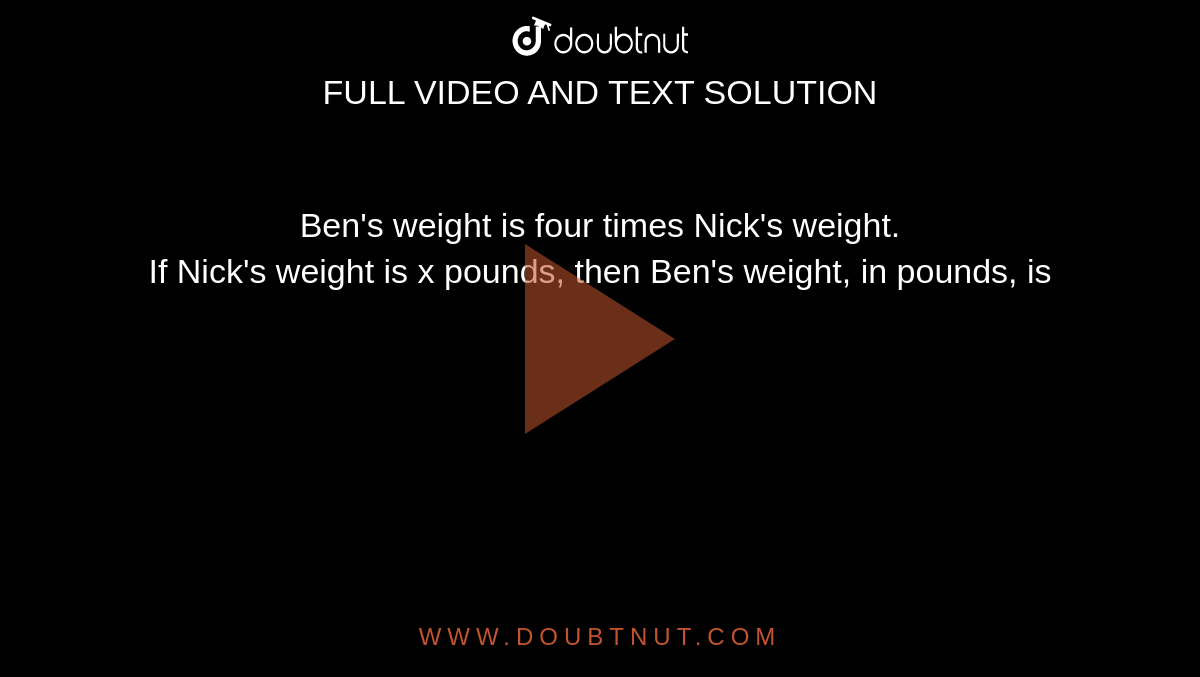 Ben's weight is four times Nick's weight. <br> If Nick's weight is x pounds, then Ben's weight, in pounds, is