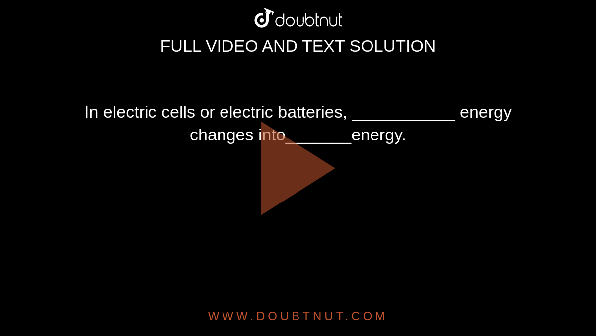 In electric cells or electric batteries, ___________ energy changes into_______energy. 