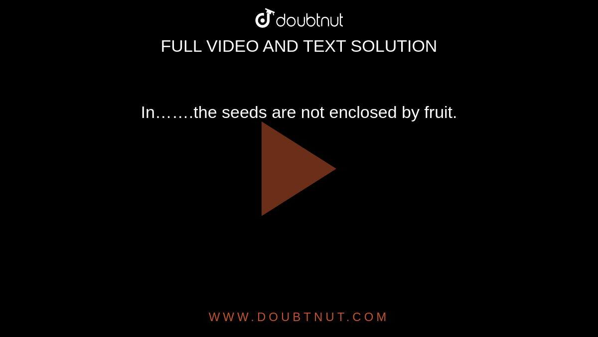 In…….the seeds are not enclosed by fruit.