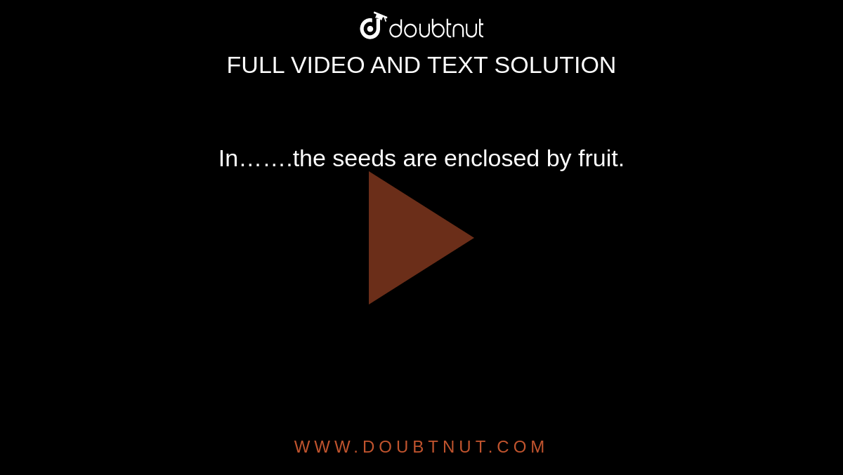 In…….the seeds are enclosed by fruit.