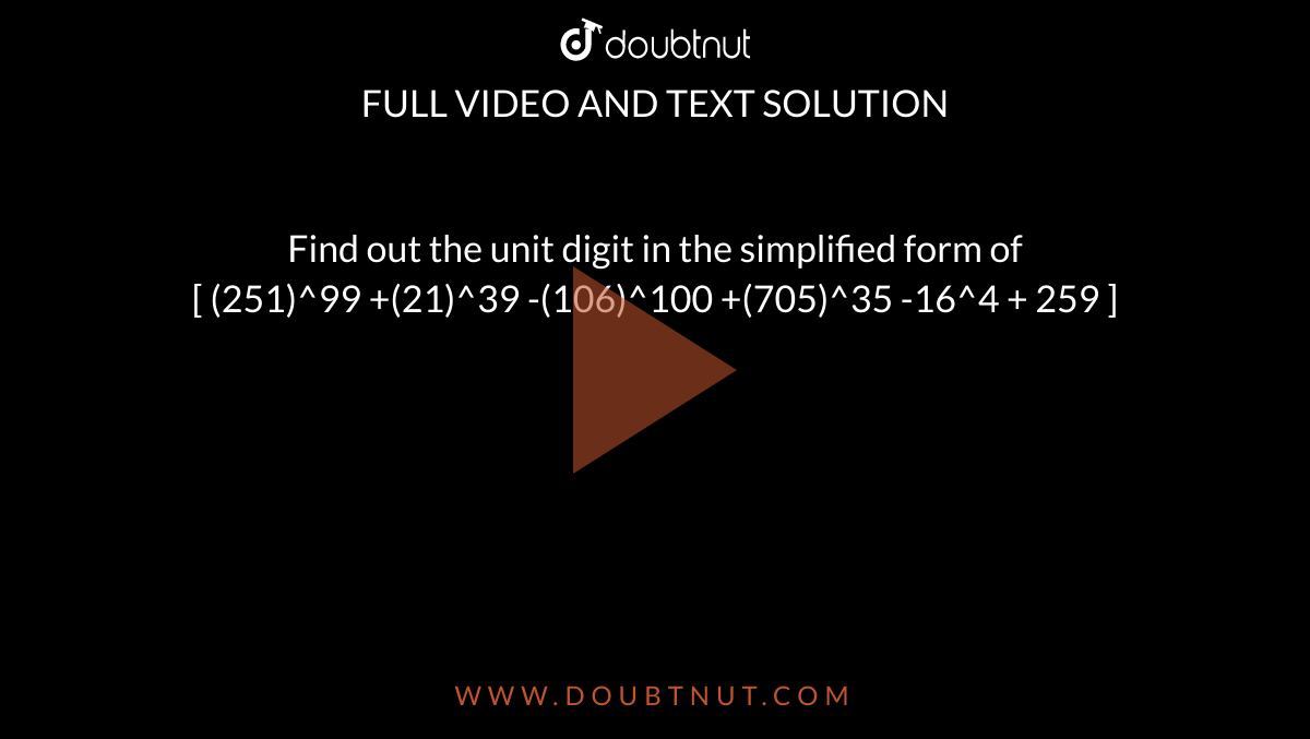 Find out the unit digit in the simplified form of [ (251)^99 +(21)^39  -(106)^100 +(705)^35 -16^4 + 259 ].