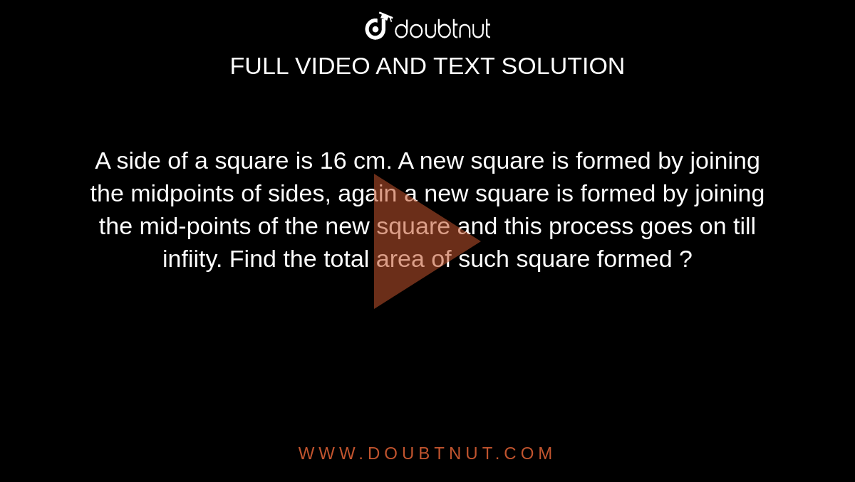 A side of a square is 16 cm. A new square is formed by joining the midpoints of sides, again a new square is formed by joining the mid-points of the new square and this process goes on till infiity. Find  the total area of such square formed ?
