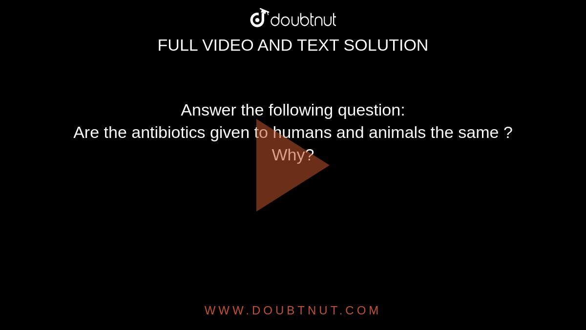 Answer the following question: Are the antibiotics given to humans and  animals the same ? Why?