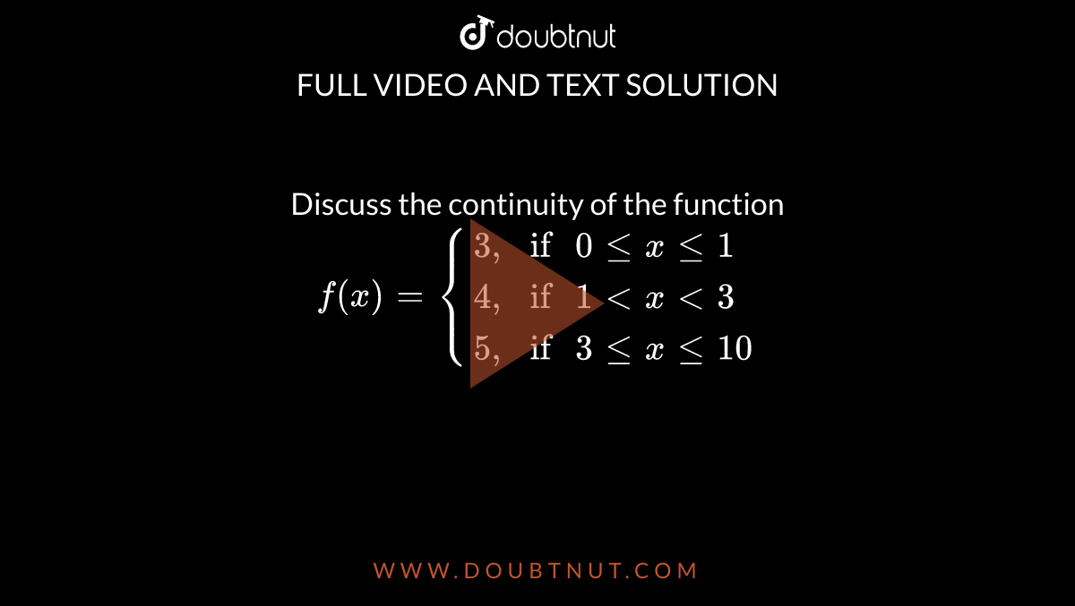 Discuss the continuity of the function `f(x) = {{:(3"," , "if " 0 le x le 1),(4",", "if " 1 lt x lt 3),(5"," , "if " 3 le x le 10):}` 