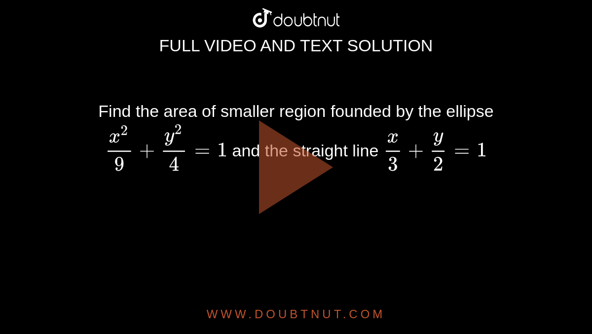 Find the area of smaller region founded by the ellipse `(x^(2))/9+(y^(2))/4=1` and the straight line `x/3+y/2=1`