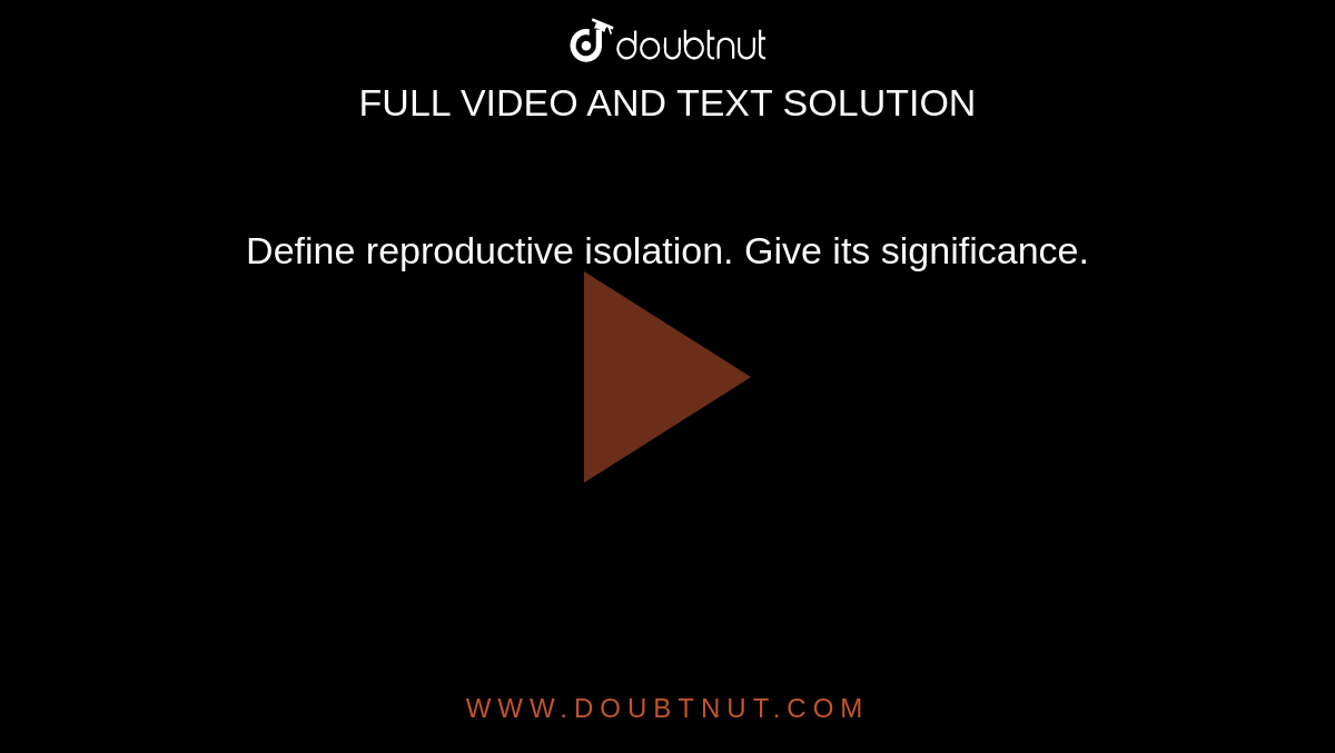 Define reproductive isolation. Give its significance.
