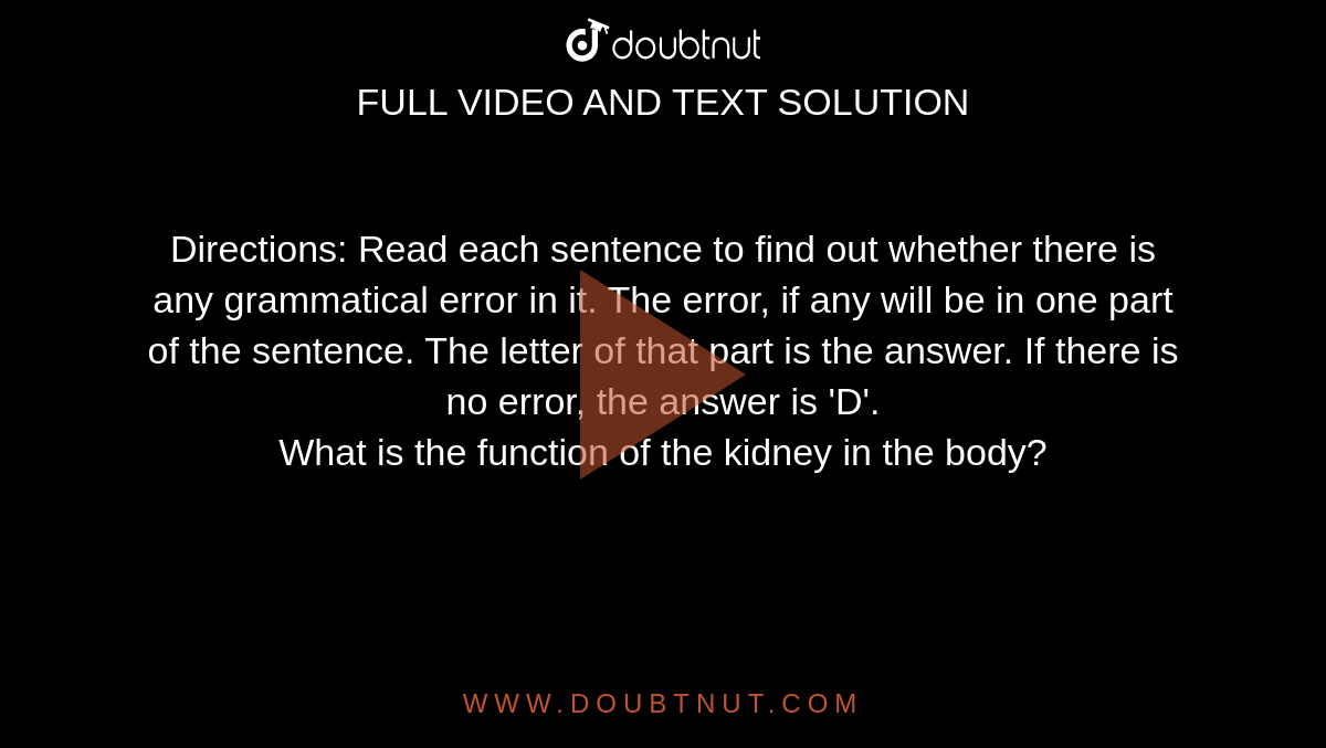 Directions: Read each sentence to find out whether there is any grammatical error in it. The error, if any will be in one part of the sentence. The letter of that part is the answer. If there is no error, the answer is 'D'.<BR>
What is the function of the kidney in the body?