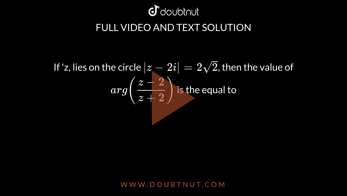 If  'z, lies on the circle  `|z-2i|=2sqrt2`, then the value of    `arg((z-2)/(z+2))` is the equal to 