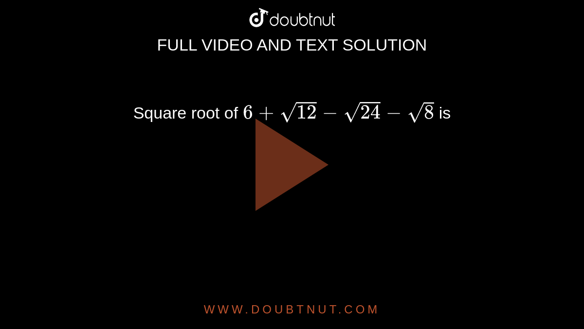 Square root of `6 + sqrt(12) - sqrt(24) - sqrt(8)` is 
