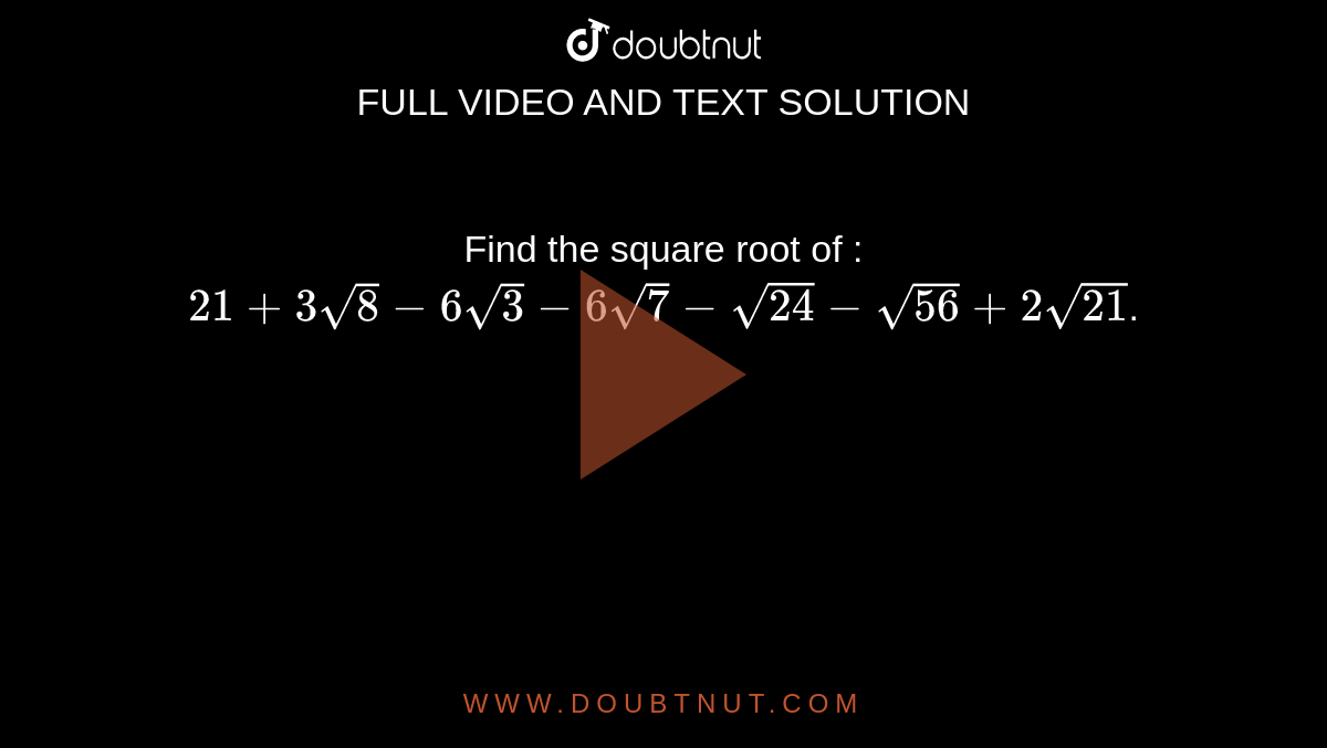 Find the square root of : `21+3sqrt(8)-6sqrt(3)-6sqrt(7)-sqrt(24)-sqrt(56)+2sqrt(21)`.