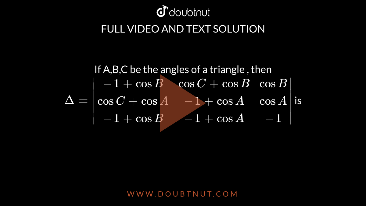 If  A,B,C be the angles of a triangle , then `Delta=|(-1+cosB,cosC+cosB,cosB),(cosC+cosA,-1+cosA,cosA),(-1+cosB,-1+cosA,-1)|` is 