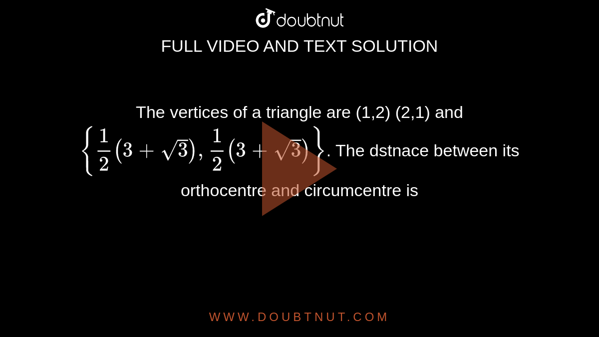 The vertices of a triangle are (1,2) (2,1) and `{1/2(3+sqrt(3)),1/2(3+sqrt(3))}`. The dstnace between its orthocentre and circumcentre is 