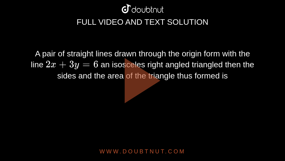 A pair of straight lines drawn through the origin form with the line `2x+3y=6` an isosceles right angled triangled then the sides and the area of the triangle thus formed is 