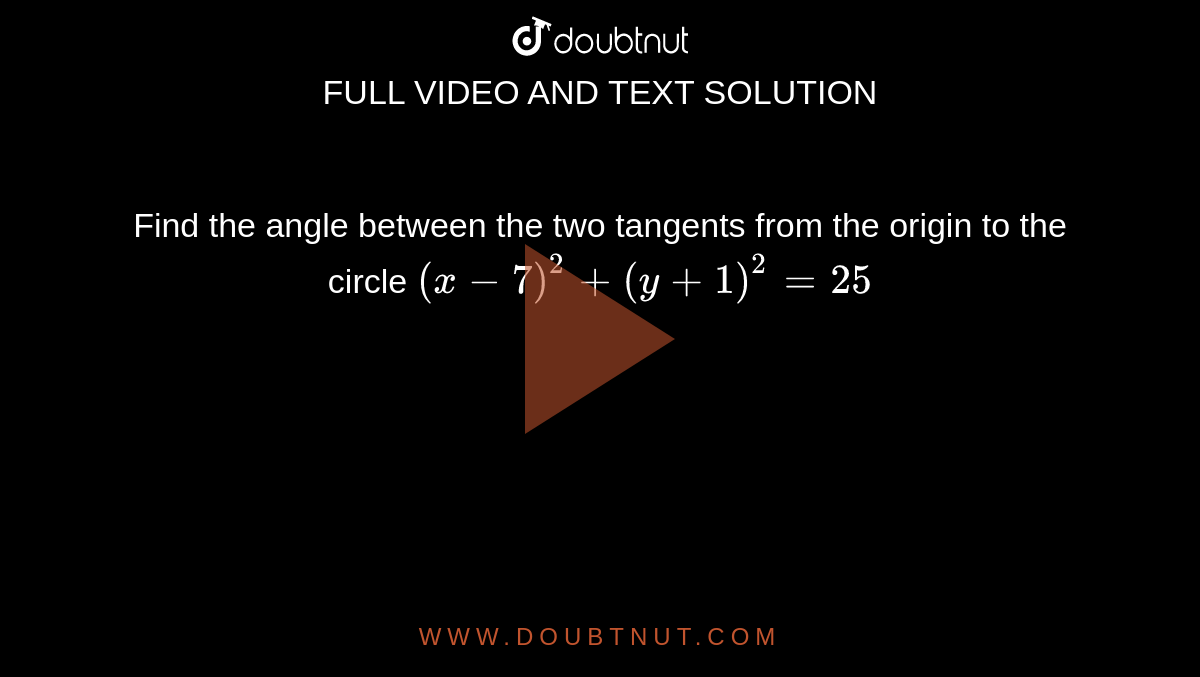 Find the angle between the two tangents from the origin to the circle `(x-7)^2+(y+1)^2=25`