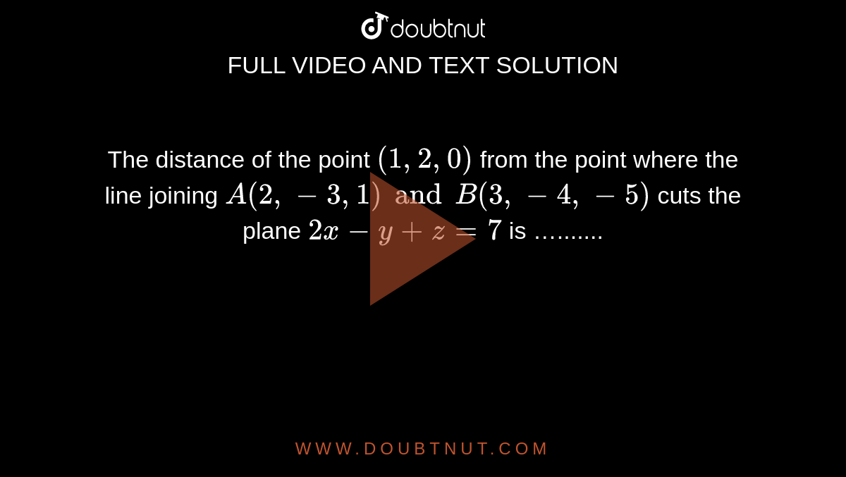 The distance of the point `(1,2,0)` from the point where the line joining `A(2,-3,1) and B(3,-4,-5)` cuts the plane `2x-y+z=7` is ….......