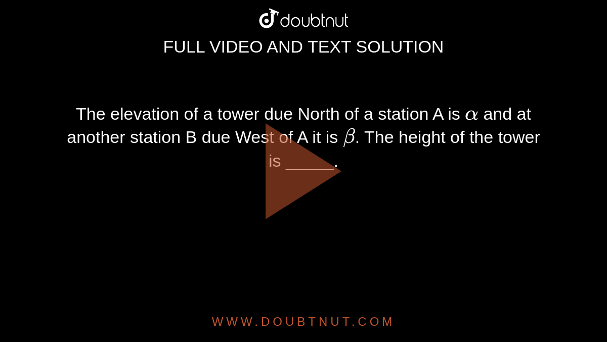 The elevation of a tower due North of a station A is `alpha` and at another station B due West of A it is `beta`. The height of the tower is _____.