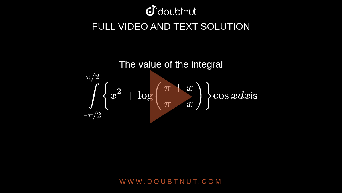 The value of the integral <br> `overset(pi//2)underset(-pi//2)int{x^(2)+log((pi+x)/(pi-x))}cos x dx `is