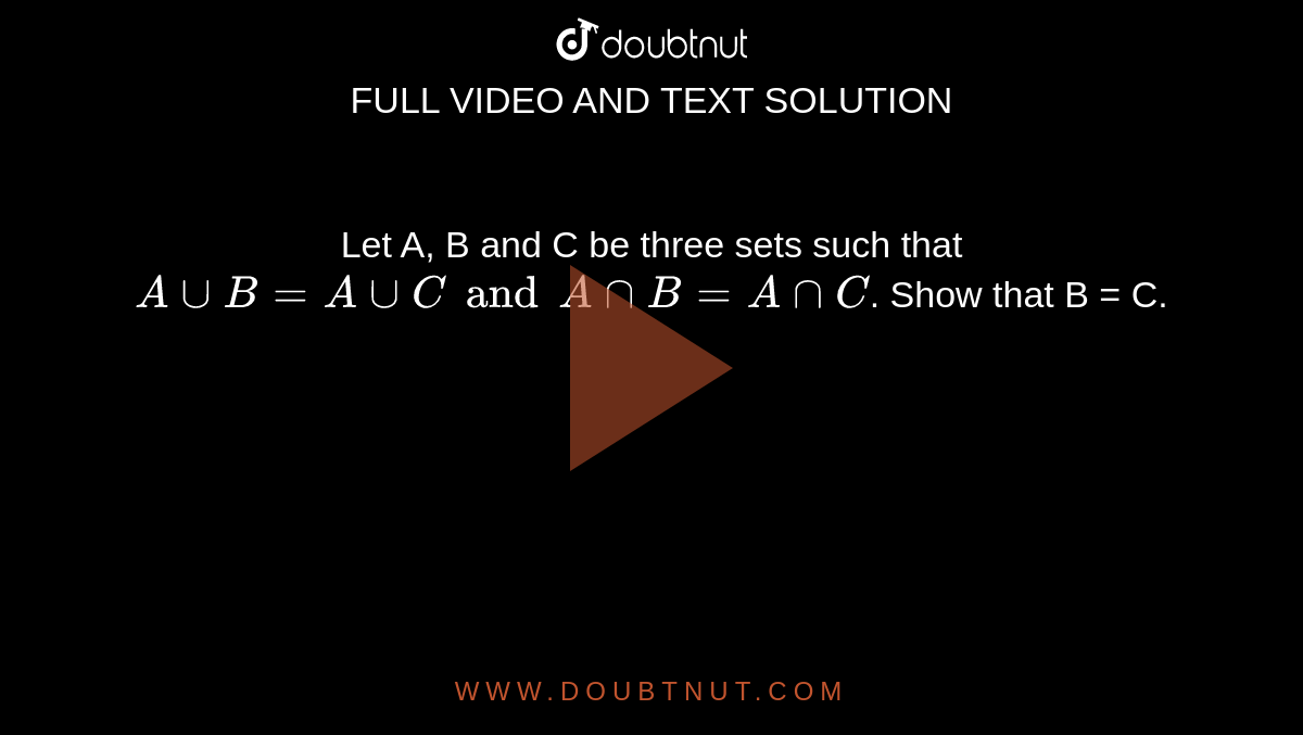 Let A, B and C be three sets such that `AuuB = AuuC and AnnB = AnnC`. Show that B = C. 