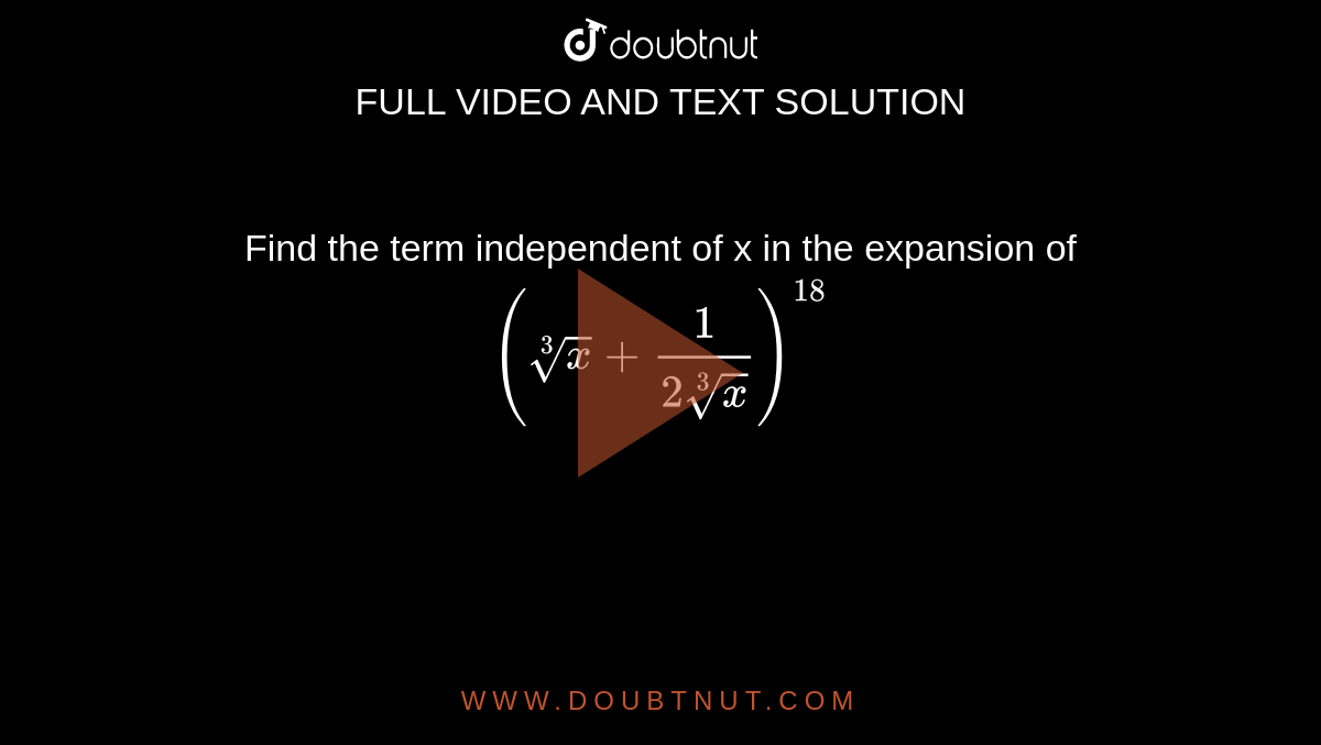 Find the term independent of x in the expansion of `(root(3)(x) + 1/(2root(3)(x)))^(18)`