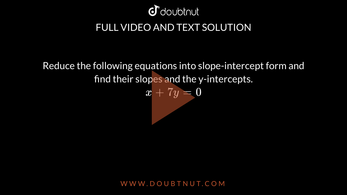 Reduce the following equations into slope-intercept form and find their slopes and the y-intercepts. <br> `x+7y=0` 