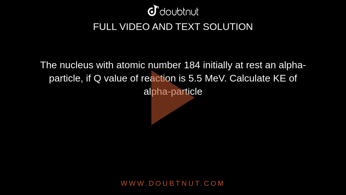The nucleus with atomic number 184 initially at rest an alpha-particle, if Q value of reaction is 5.5 MeV. Calculate KE of alpha-particle
