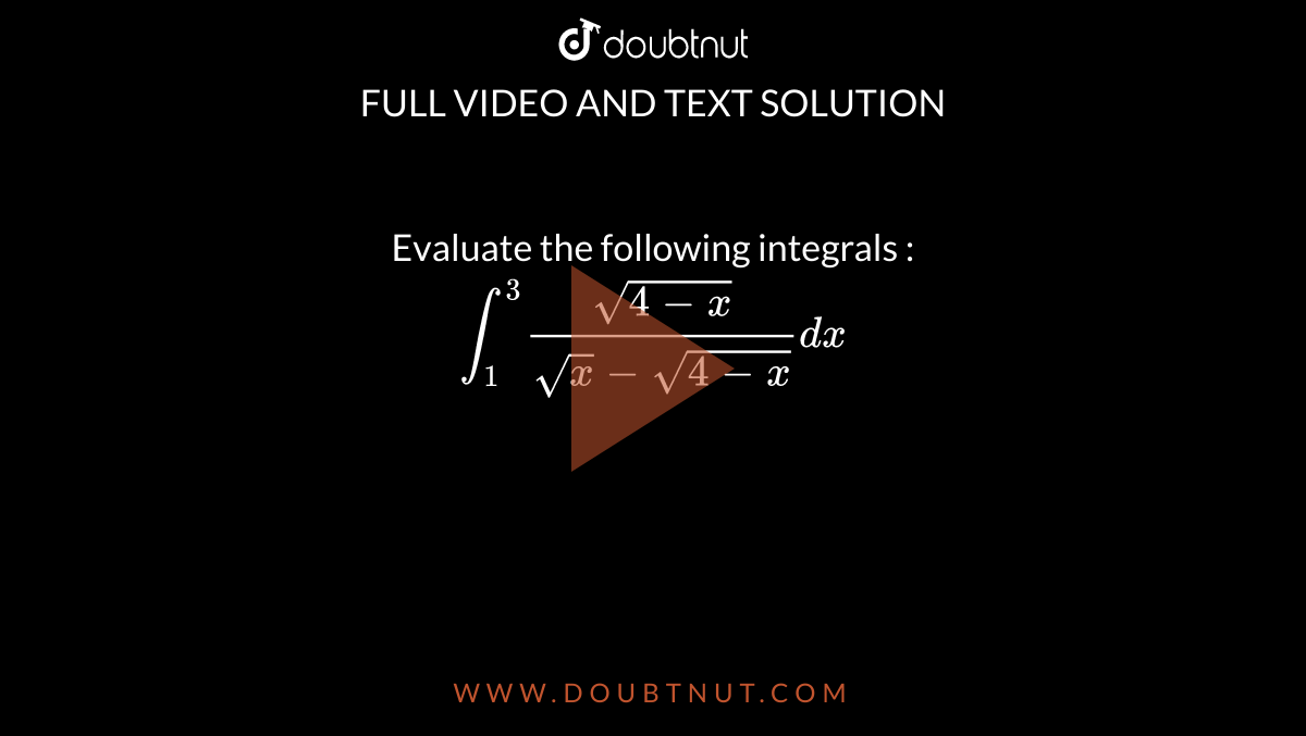 Evaluate the following integrals : <br> `int_(1)^(3)(sqrt(4-x))/(sqrt(x)-sqrt(4-x))dx`