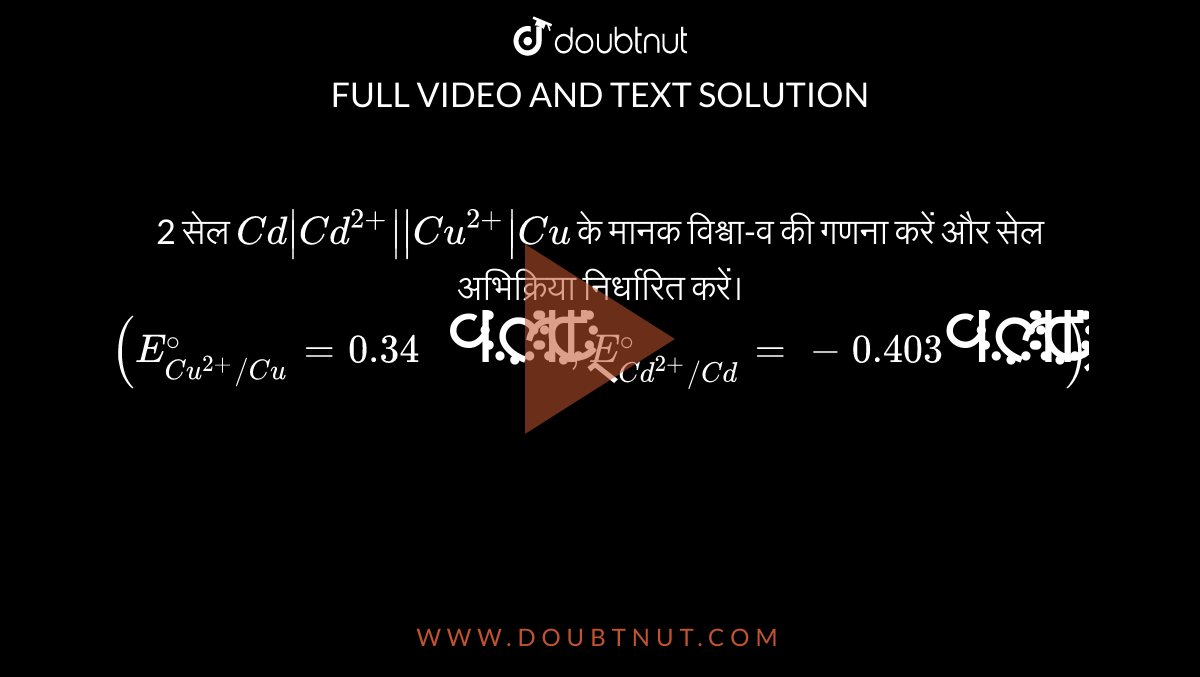 2 सेल `Cd|Cd^(2+)||Cu^(2+)|Cu` के मानक विश्वा-व की गणना करें और सेल अभिक्रिया निर्धारित करें। `(E_(Cu^(2+)//Cu)^@=0.34" वोल्ट", E_(Cd^(2+)//Cd)^@=-0.403"वोल्ट")`