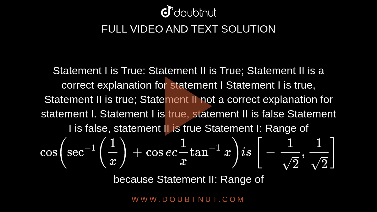 Statement I is True: Statement II is True; Statement II is a correct
  explanation for statement I
Statement I is true, Statement II is true; Statement II not a correct
  explanation for statement I.
Statement I is true, statement II is false
Statement I is false, statement II is true
Statement I:
  Range of `cos(sec^(-1)(1/x)+cos e c1/xtan^(-1)x)i s\ [-1/(sqrt(2)),1/(sqrt(2))]`
because
Statement II: Range of `sin^(-1)x+tan^(-1)x+cos^(-1)x\ i s\ [pi/4,(3pi)/4]`

a.`A`
b. `\ B`
c.`\ C`
d. `D`