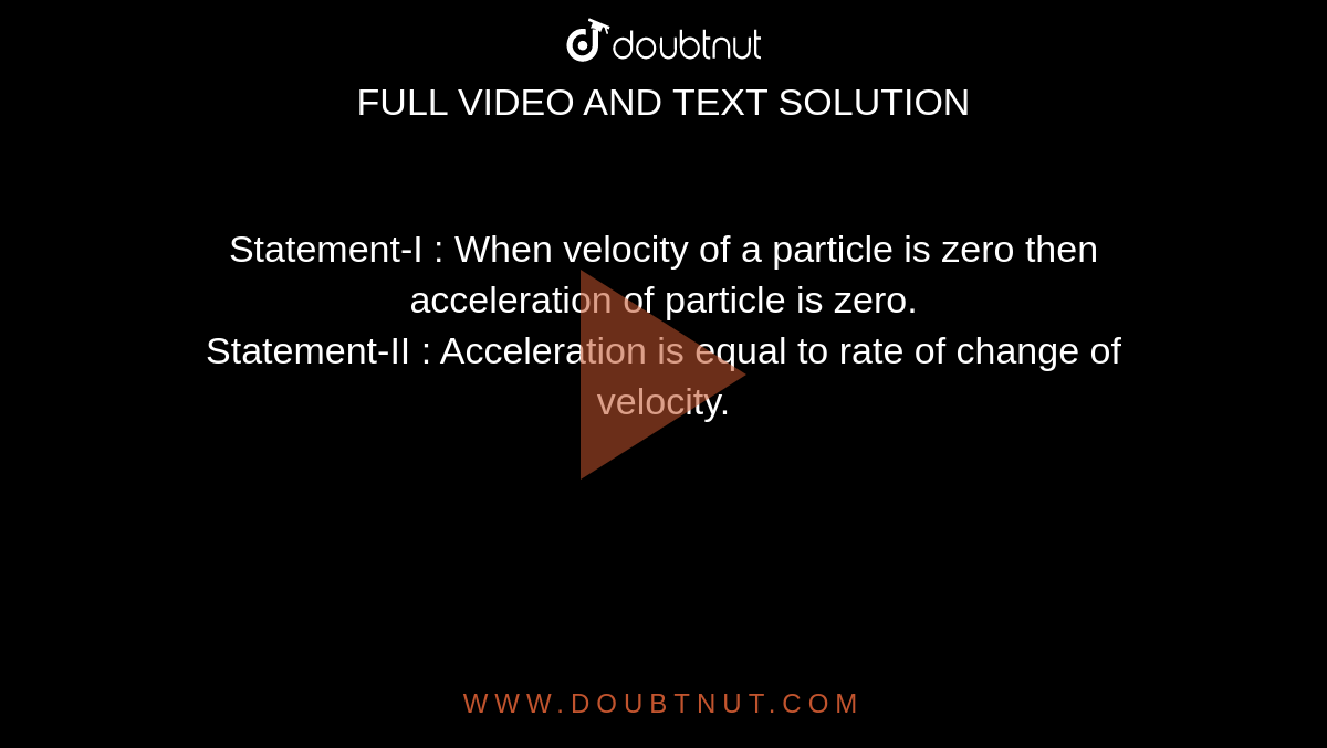 Statement-I : When velocity of a particle is zero then acceleration of particle is zero. <br> Statement-II : Acceleration is equal to rate of change of velocity.