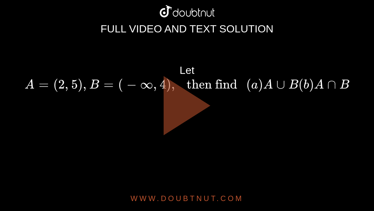 Let `A=(2,5),B=(-infty, 4)," then find "(a)AuuB(b)AnnB`