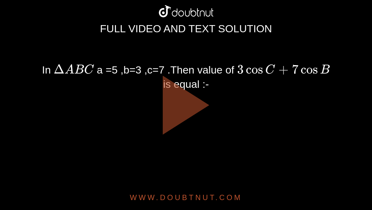In `Delta ABC` a =5 ,b=3 ,c=7 .Then value of `3 cos C +7 cos B` is equal :-