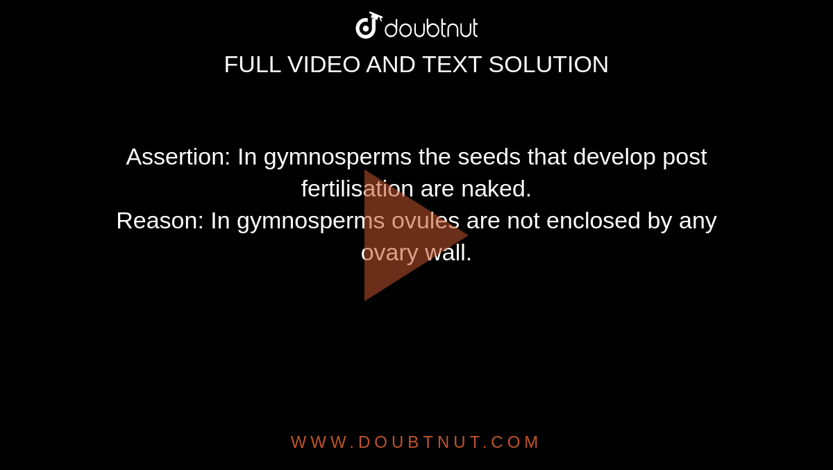 Assertion: In gymnosperms the seeds that develop post fertilisation are naked. <br> Reason: In gymnosperms ovules are not enclosed by any ovary wall.