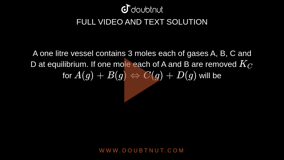 A one litre vessel contains 3 moles each of gases A, B, C and D at equilibrium. If one mole each of A and B are removed `K_(C)` for `A(g)+B(g)hArrC(g)+D(g)` will be