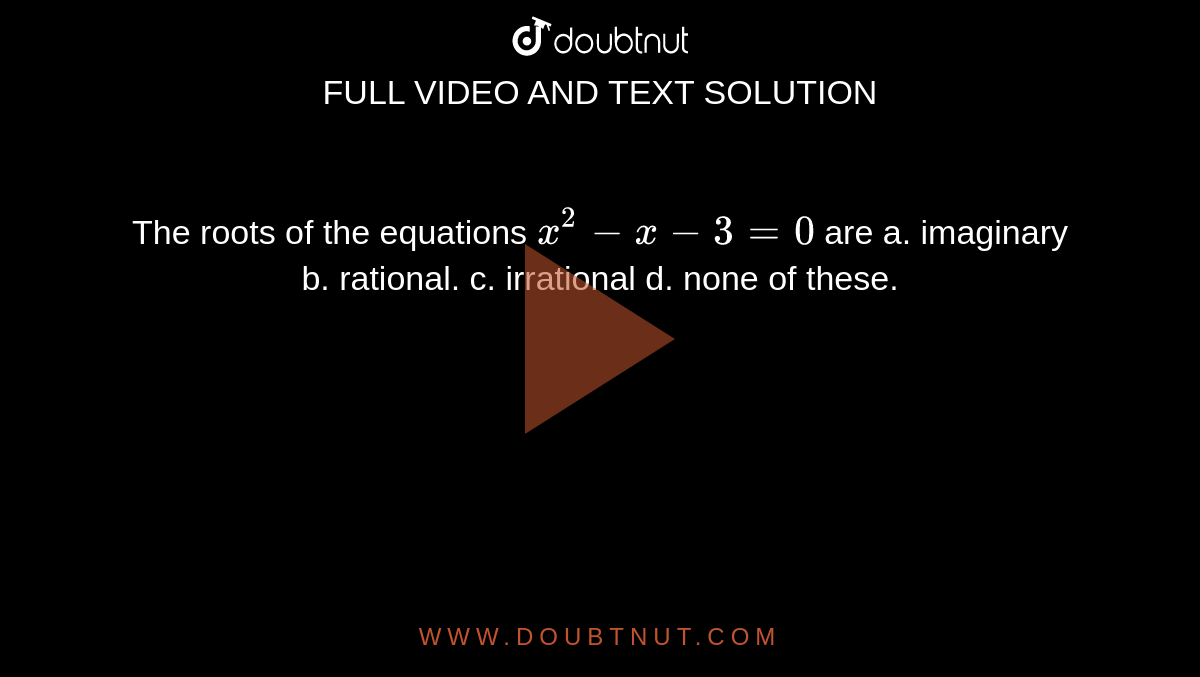 The roots of the equations   `x 
^2−x−3=0 `    are
a. imaginary
b. rational.
c. irrational
d. none of these.