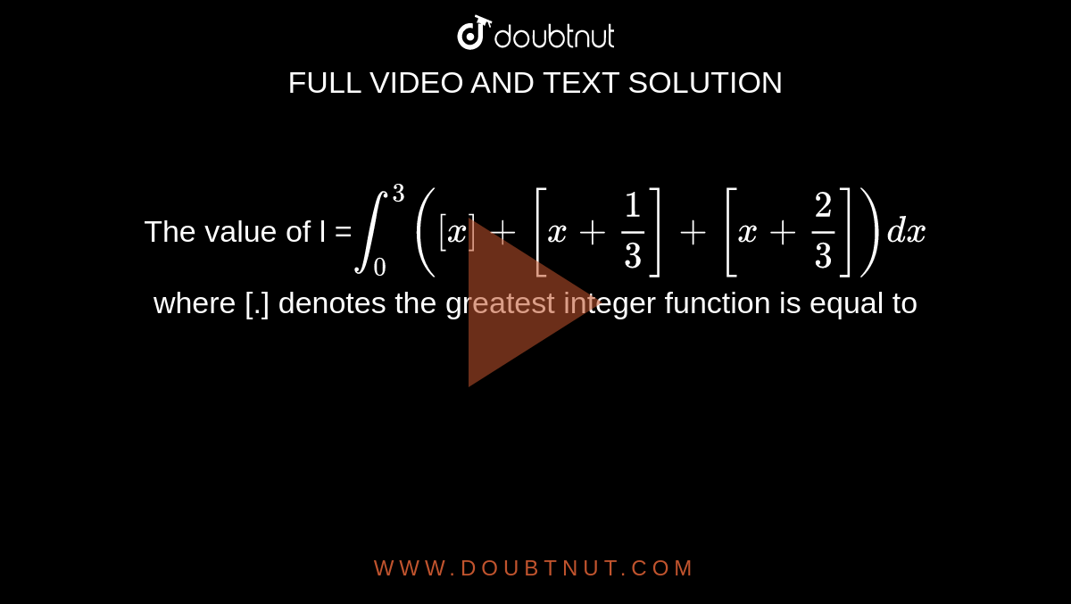 The value of l =`int_0^3([x]+[x+1/3]+[x+2/3])dx` where [.] denotes the greatest integer function is equal to