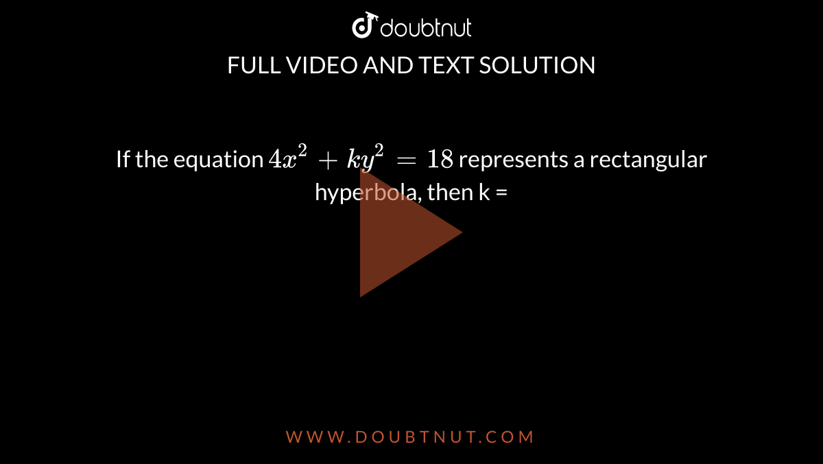 If the equation `4x^(2) + ky^(2) = 18` represents a rectangular hyperbola, then k = 