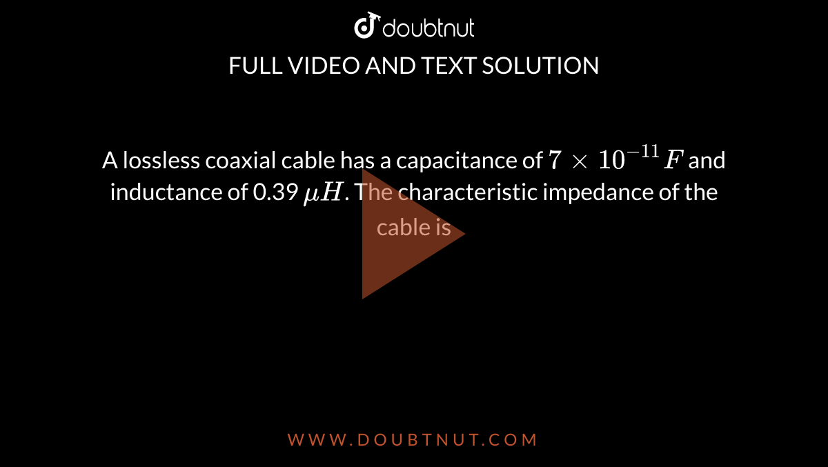 A lossless cable has a capacitance of 7 xx 10^(-11)F and inductance 0.39 muH. The impedance of the cable is